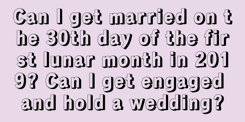 Can I get married on the 30th day of the first lunar month in 2019? Can I get engaged and hold a wedding?