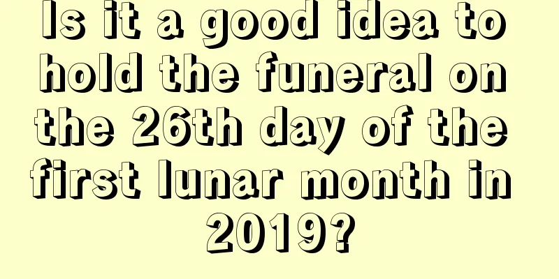 Is it a good idea to hold the funeral on the 26th day of the first lunar month in 2019?