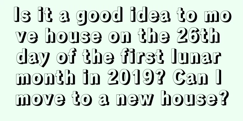 Is it a good idea to move house on the 26th day of the first lunar month in 2019? Can I move to a new house?
