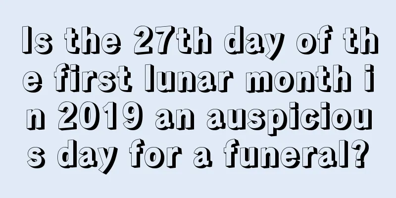 Is the 27th day of the first lunar month in 2019 an auspicious day for a funeral?