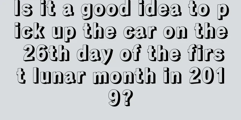Is it a good idea to pick up the car on the 26th day of the first lunar month in 2019?