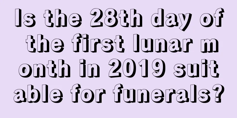 Is the 28th day of the first lunar month in 2019 suitable for funerals?