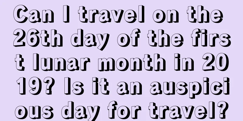 Can I travel on the 26th day of the first lunar month in 2019? Is it an auspicious day for travel?