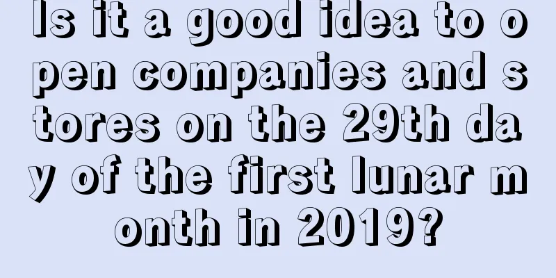 Is it a good idea to open companies and stores on the 29th day of the first lunar month in 2019?