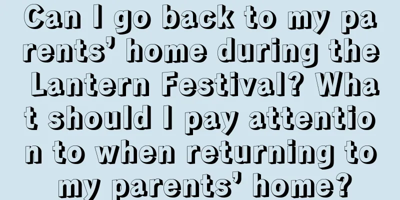 Can I go back to my parents’ home during the Lantern Festival? What should I pay attention to when returning to my parents’ home?