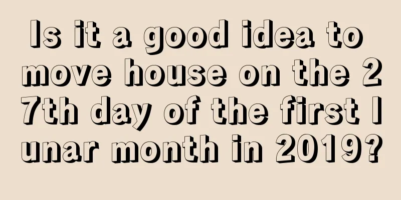 Is it a good idea to move house on the 27th day of the first lunar month in 2019?