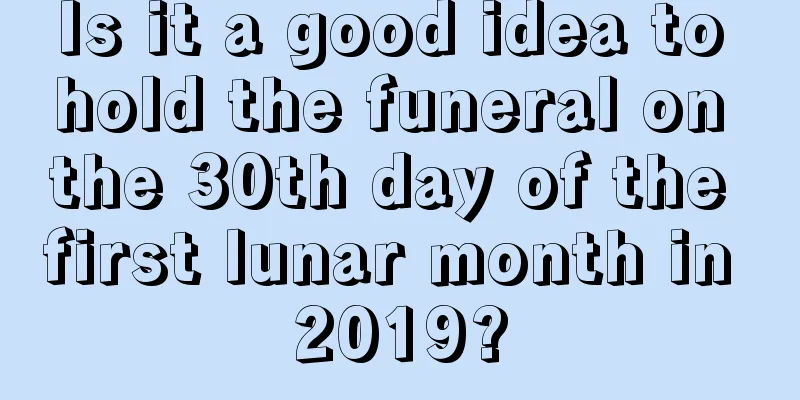 Is it a good idea to hold the funeral on the 30th day of the first lunar month in 2019?