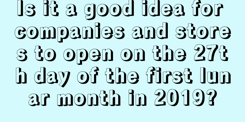 Is it a good idea for companies and stores to open on the 27th day of the first lunar month in 2019?