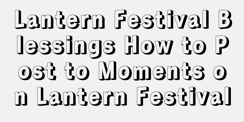Lantern Festival Blessings How to Post to Moments on Lantern Festival