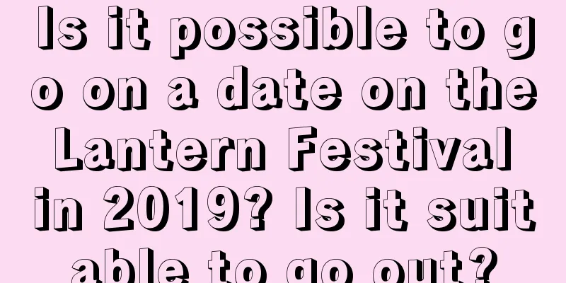 Is it possible to go on a date on the Lantern Festival in 2019? Is it suitable to go out?