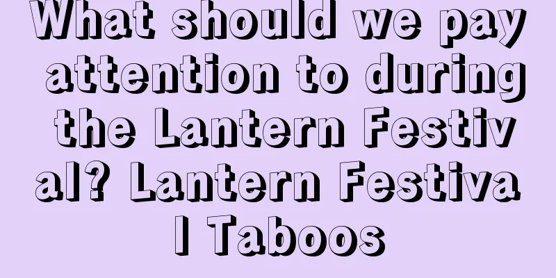 What should we pay attention to during the Lantern Festival? Lantern Festival Taboos