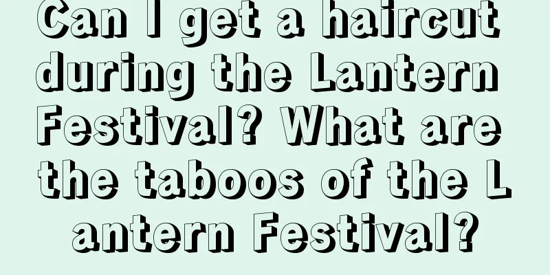Can I get a haircut during the Lantern Festival? What are the taboos of the Lantern Festival?