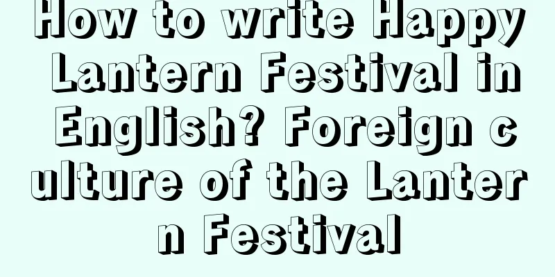 How to write Happy Lantern Festival in English? Foreign culture of the Lantern Festival