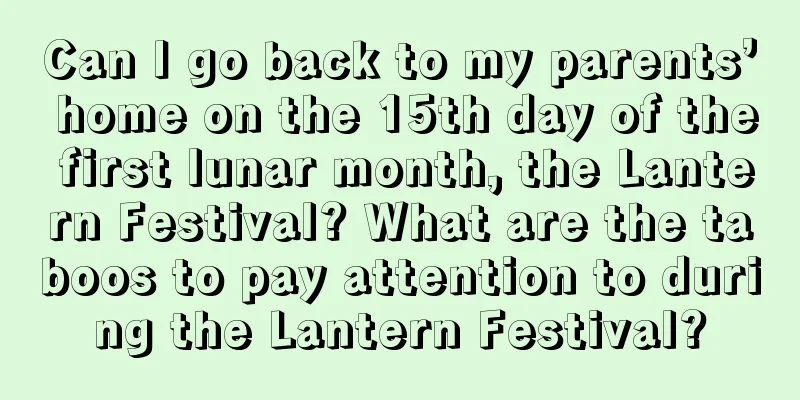 Can I go back to my parents’ home on the 15th day of the first lunar month, the Lantern Festival? What are the taboos to pay attention to during the Lantern Festival?