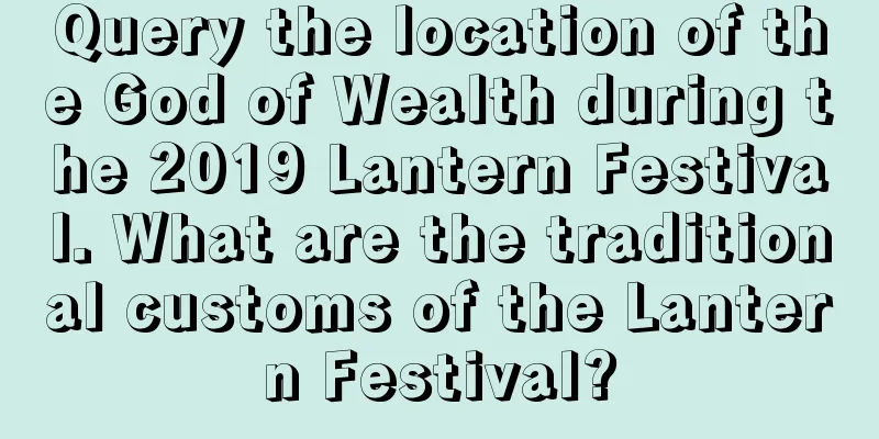 Query the location of the God of Wealth during the 2019 Lantern Festival. What are the traditional customs of the Lantern Festival?