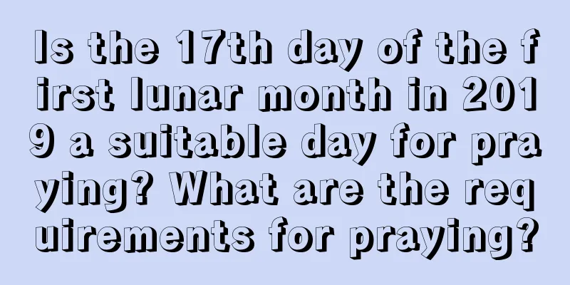 Is the 17th day of the first lunar month in 2019 a suitable day for praying? What are the requirements for praying?