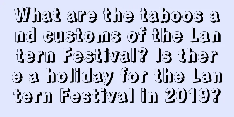 What are the taboos and customs of the Lantern Festival? Is there a holiday for the Lantern Festival in 2019?