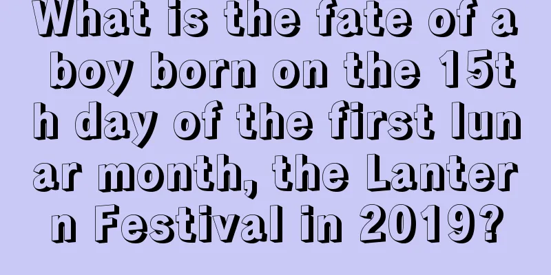 What is the fate of a boy born on the 15th day of the first lunar month, the Lantern Festival in 2019?