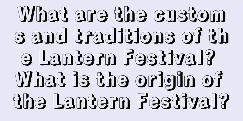 What are the customs and traditions of the Lantern Festival? What is the origin of the Lantern Festival?