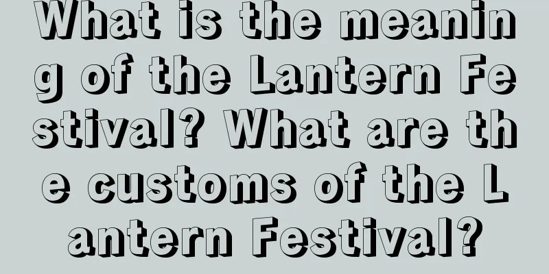 What is the meaning of the Lantern Festival? What are the customs of the Lantern Festival?
