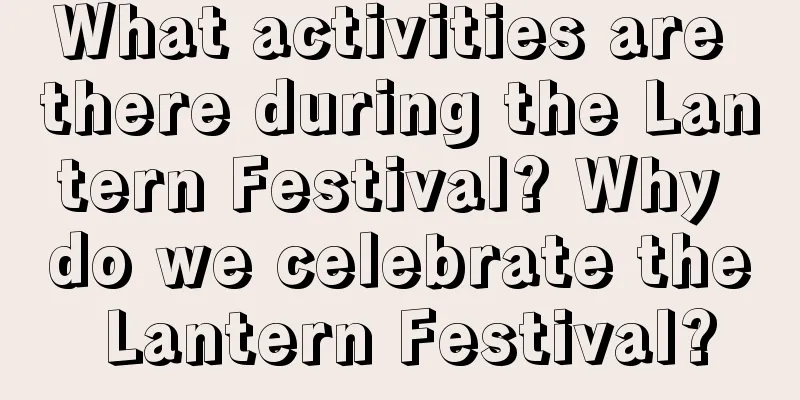 What activities are there during the Lantern Festival? Why do we celebrate the Lantern Festival?