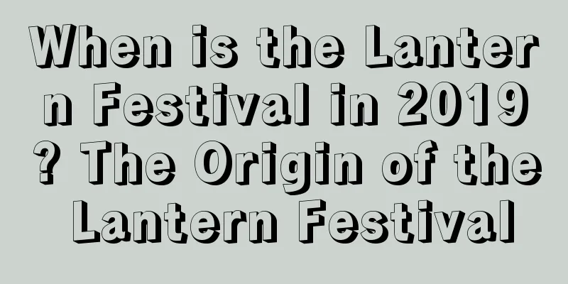 When is the Lantern Festival in 2019? The Origin of the Lantern Festival