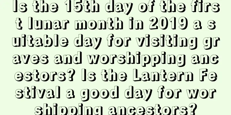 Is the 15th day of the first lunar month in 2019 a suitable day for visiting graves and worshipping ancestors? Is the Lantern Festival a good day for worshipping ancestors?