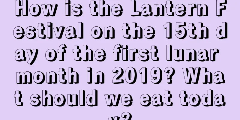 How is the Lantern Festival on the 15th day of the first lunar month in 2019? What should we eat today?