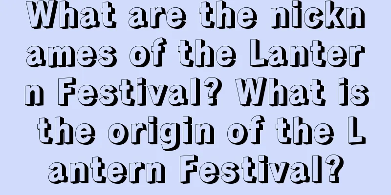What are the nicknames of the Lantern Festival? What is the origin of the Lantern Festival?