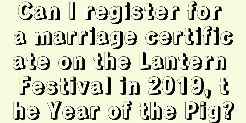 Can I register for a marriage certificate on the Lantern Festival in 2019, the Year of the Pig?