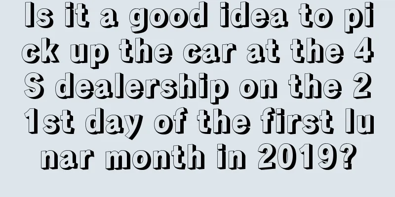 Is it a good idea to pick up the car at the 4S dealership on the 21st day of the first lunar month in 2019?