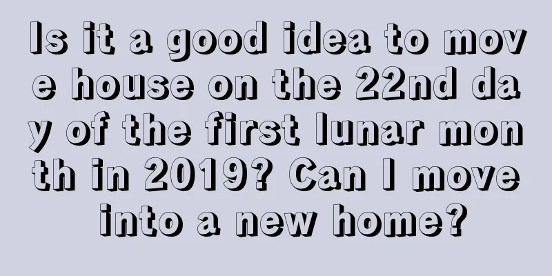 Is it a good idea to move house on the 22nd day of the first lunar month in 2019? Can I move into a new home?