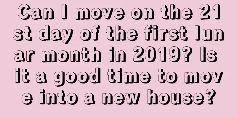 Can I move on the 21st day of the first lunar month in 2019? Is it a good time to move into a new house?
