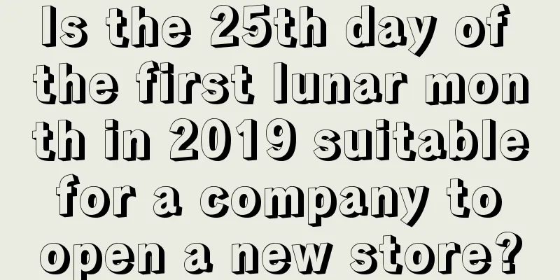 Is the 25th day of the first lunar month in 2019 suitable for a company to open a new store?