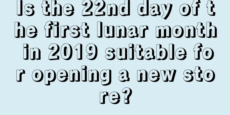 Is the 22nd day of the first lunar month in 2019 suitable for opening a new store?