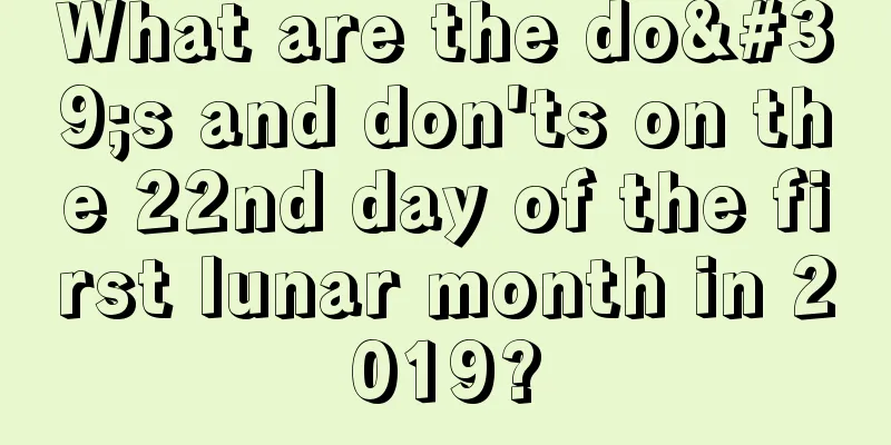 What are the do's and don'ts on the 22nd day of the first lunar month in 2019?
