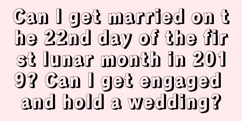 Can I get married on the 22nd day of the first lunar month in 2019? Can I get engaged and hold a wedding?