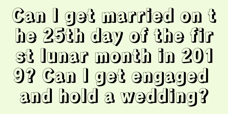 Can I get married on the 25th day of the first lunar month in 2019? Can I get engaged and hold a wedding?