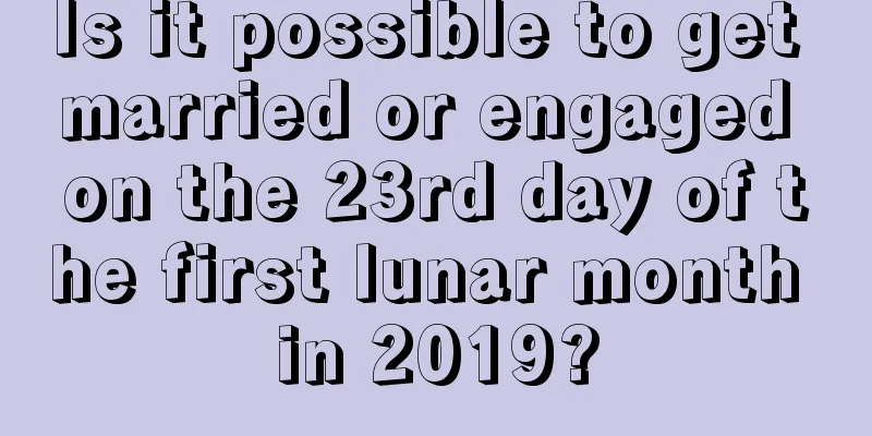 Is it possible to get married or engaged on the 23rd day of the first lunar month in 2019?