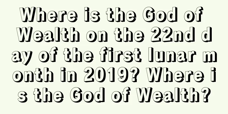 Where is the God of Wealth on the 22nd day of the first lunar month in 2019? Where is the God of Wealth?