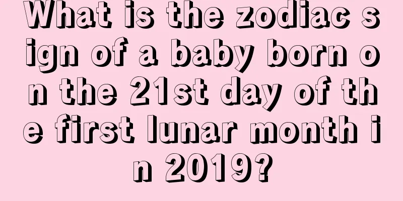 What is the zodiac sign of a baby born on the 21st day of the first lunar month in 2019?
