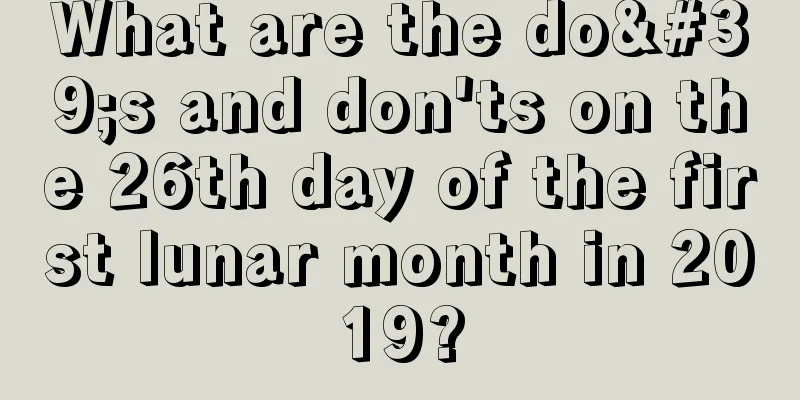 What are the do's and don'ts on the 26th day of the first lunar month in 2019?