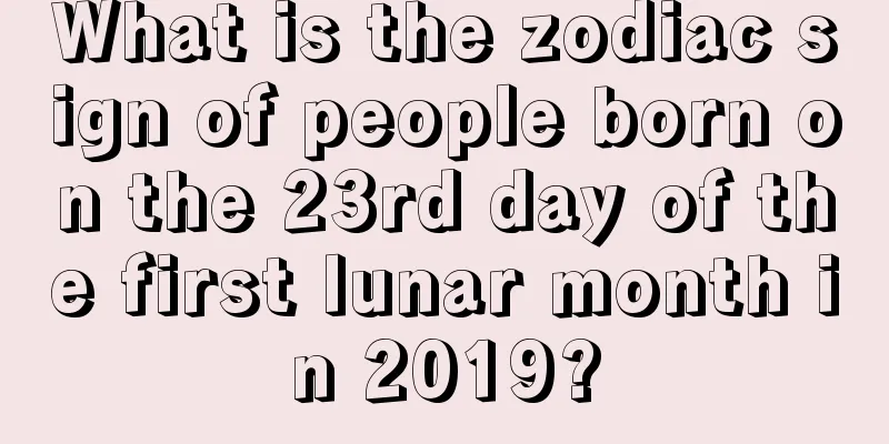 What is the zodiac sign of people born on the 23rd day of the first lunar month in 2019?