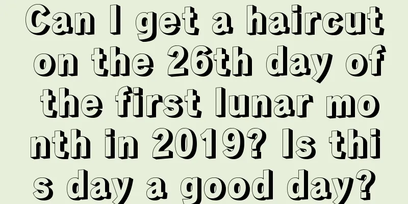 Can I get a haircut on the 26th day of the first lunar month in 2019? Is this day a good day?