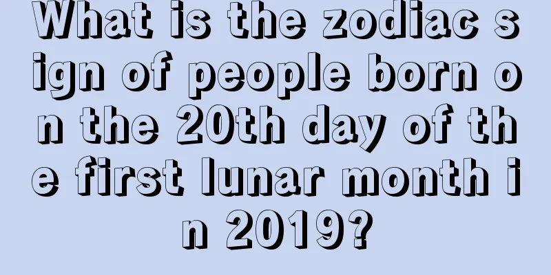What is the zodiac sign of people born on the 20th day of the first lunar month in 2019?