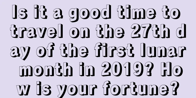 Is it a good time to travel on the 27th day of the first lunar month in 2019? How is your fortune?