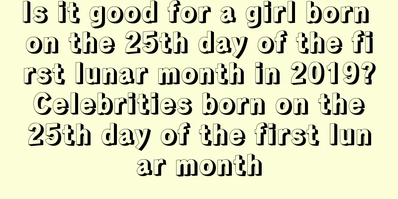 Is it good for a girl born on the 25th day of the first lunar month in 2019? Celebrities born on the 25th day of the first lunar month