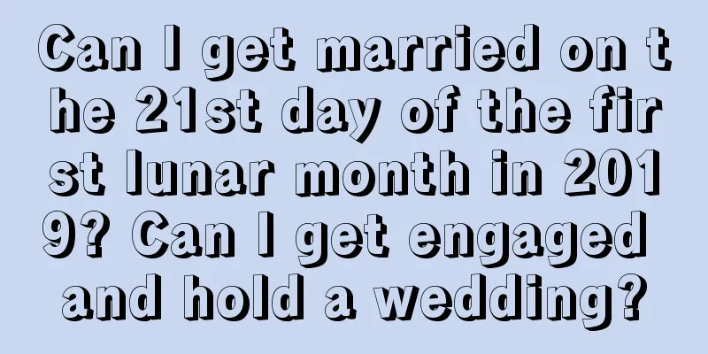 Can I get married on the 21st day of the first lunar month in 2019? Can I get engaged and hold a wedding?