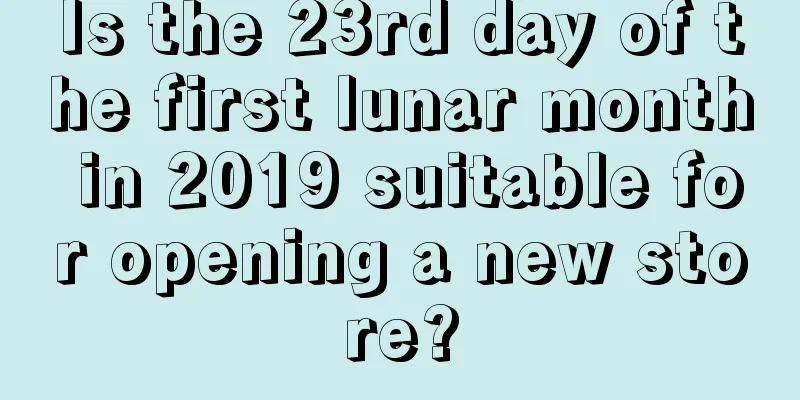 Is the 23rd day of the first lunar month in 2019 suitable for opening a new store?