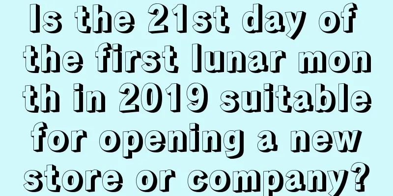 Is the 21st day of the first lunar month in 2019 suitable for opening a new store or company?